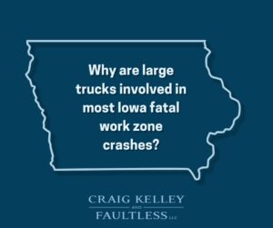 Outline of Iowa with text: "Why are large trucks involved in most Iowa fatal work zone crashes?" - Craig Kelley and Faultless LLC